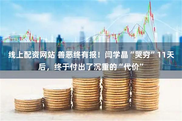 线上配资网站 善恶终有报！闫学晶“哭穷”11天后，终于付出了沉重的“代价”