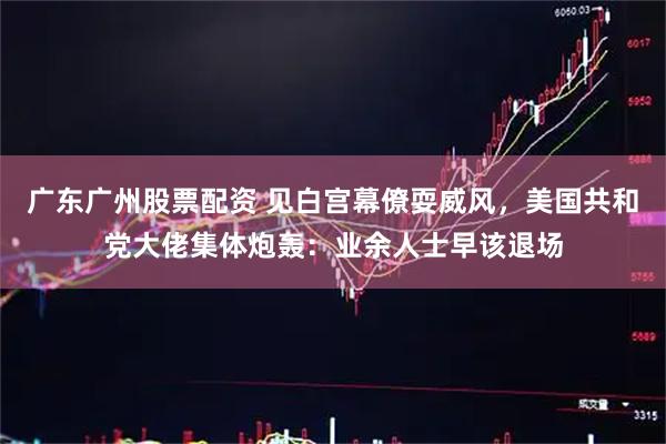 广东广州股票配资 见白宫幕僚耍威风，美国共和党大佬集体炮轰：业余人士早该退场