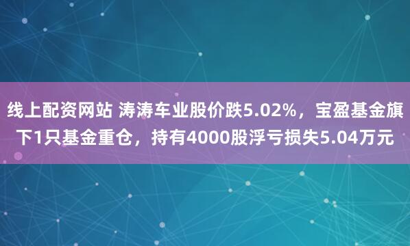 线上配资网站 涛涛车业股价跌5.02%，宝盈基金旗下1只基金重仓，持有4000股浮亏损失5.04万元
